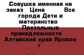 Совушка именная на заказ › Цена ­ 600 - Все города Дети и материнство » Постельные принадлежности   . Алтайский край,Яровое г.